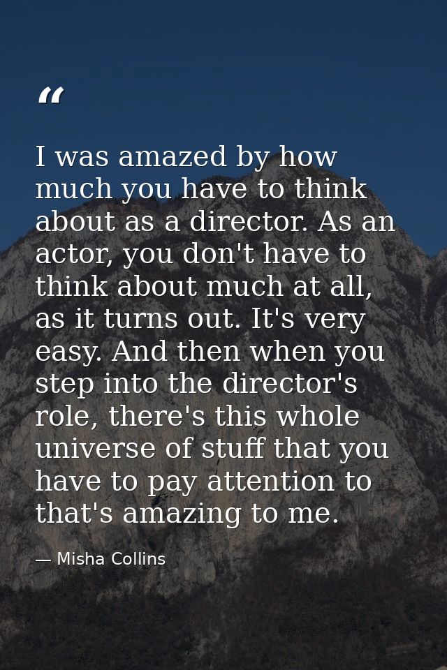 I was amazed by how much you have to think about as a director. As an actor, you don't have to think about much at all,  — Misha Collins