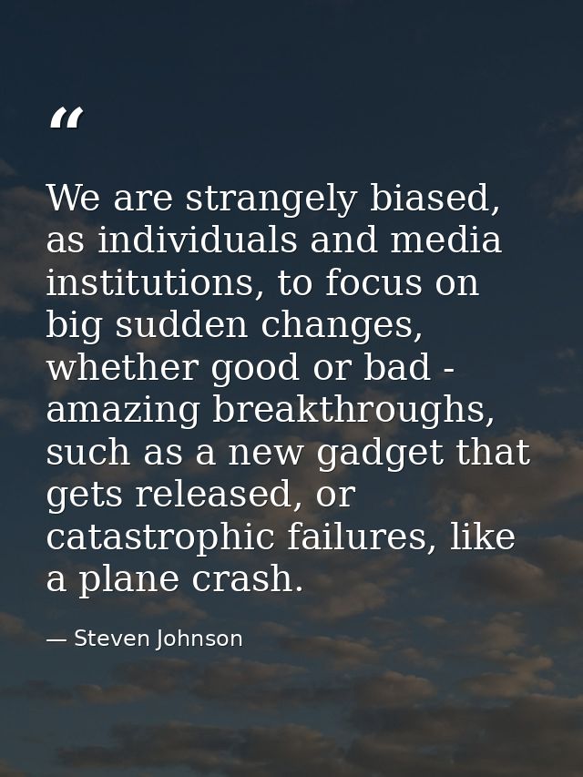 We are strangely biased, as individuals and media institutions, to focus on big sudden changes, whether good or bad - am — Steven Johnson
