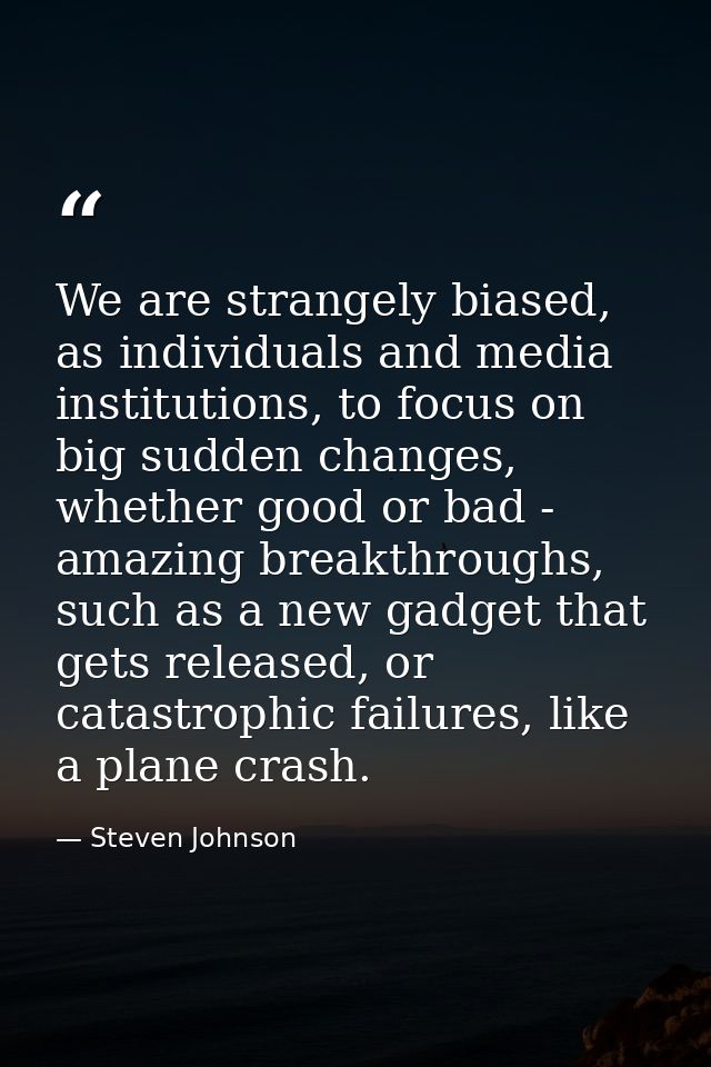 We are strangely biased, as individuals and media institutions, to focus on big sudden changes, whether good or bad - am — Steven Johnson