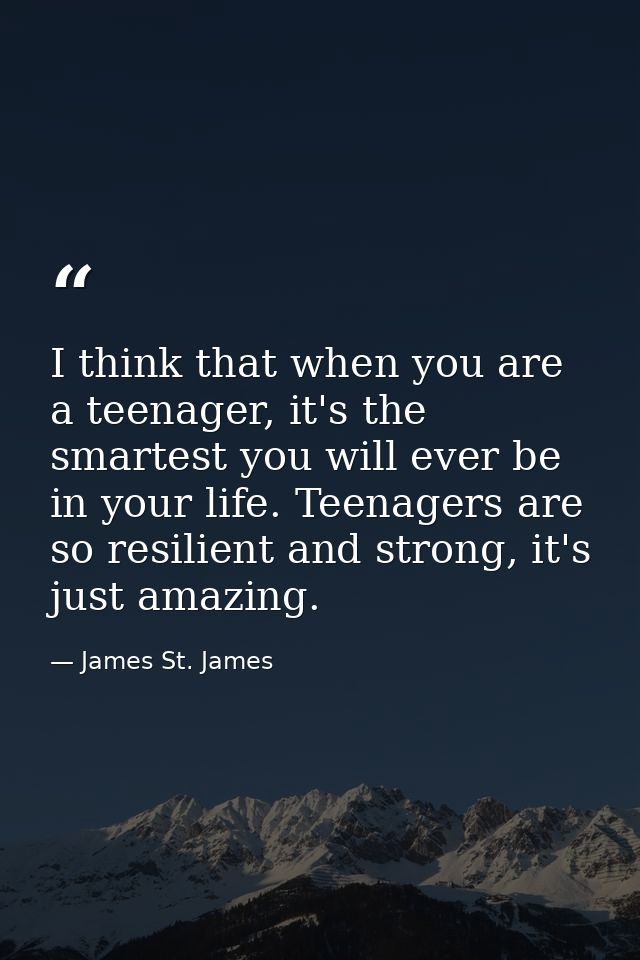 I think that when you are a teenager, it's the smartest you will ever be in your life. Teenagers are so resilient and st — James St. James