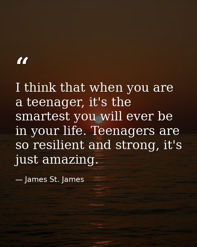 I think that when you are a teenager, it's the smartest you will ever be in your life. Teenagers are so resilient and st — James St. James