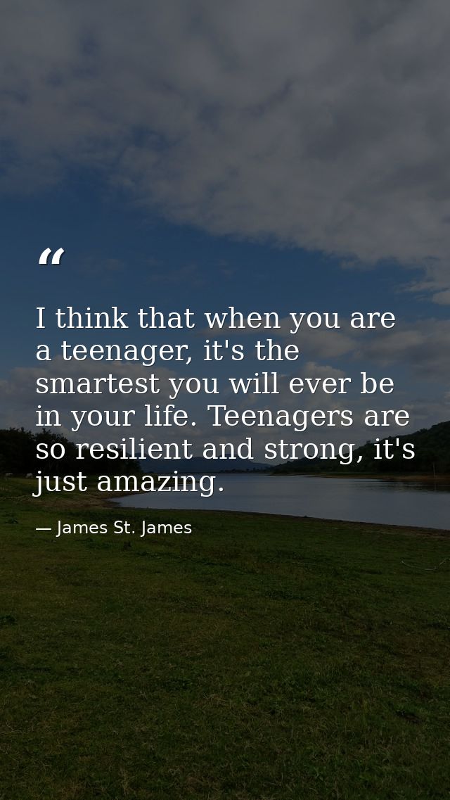 I think that when you are a teenager, it's the smartest you will ever be in your life. Teenagers are so resilient and st — James St. James