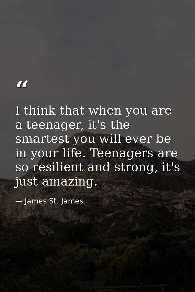 I think that when you are a teenager, it's the smartest you will ever be in your life. Teenagers are so resilient and st — James St. James
