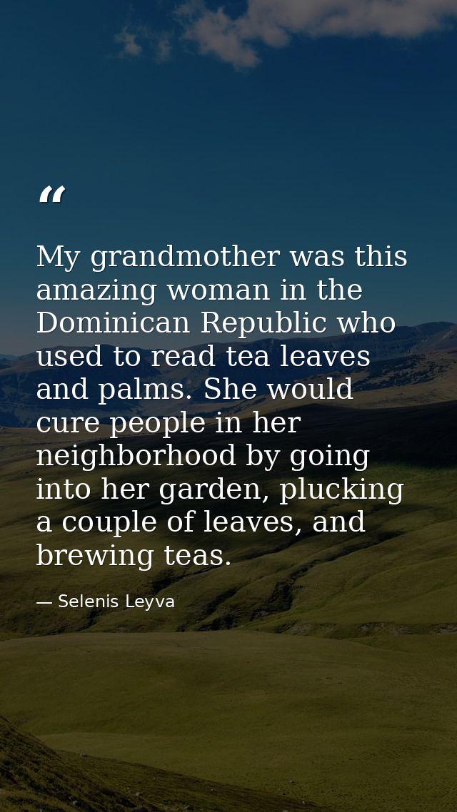 My grandmother was this amazing woman in the Dominican Republic who used to read tea leaves and palms. She would cure pe — Selenis Leyva