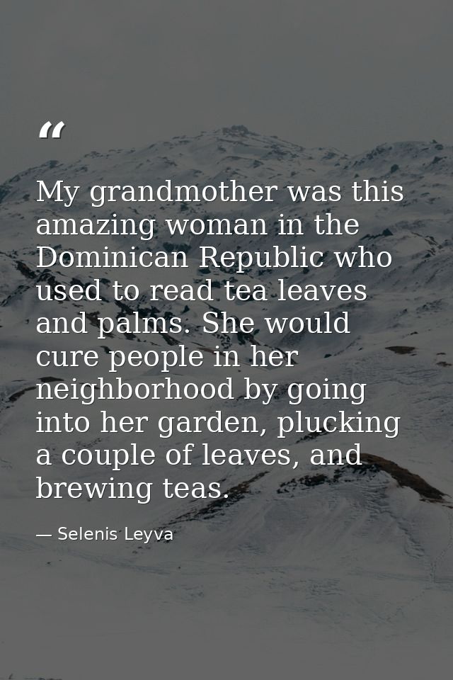 My grandmother was this amazing woman in the Dominican Republic who used to read tea leaves and palms. She would cure pe — Selenis Leyva