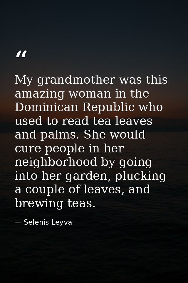 My grandmother was this amazing woman in the Dominican Republic who used to read tea leaves and palms. She would cure pe — Selenis Leyva