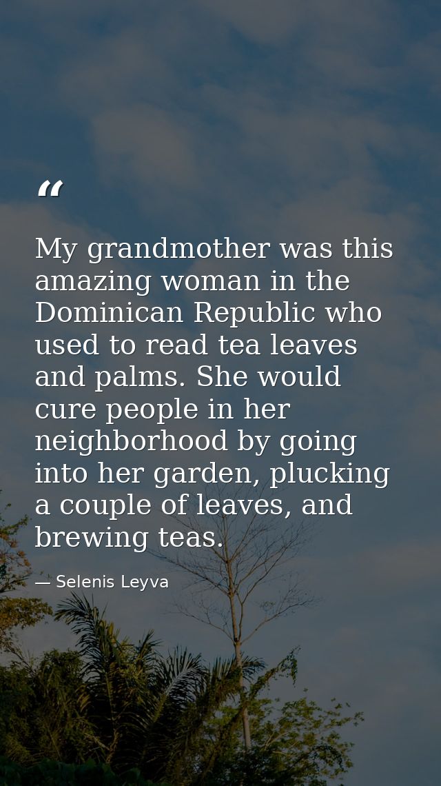 My grandmother was this amazing woman in the Dominican Republic who used to read tea leaves and palms. She would cure pe — Selenis Leyva