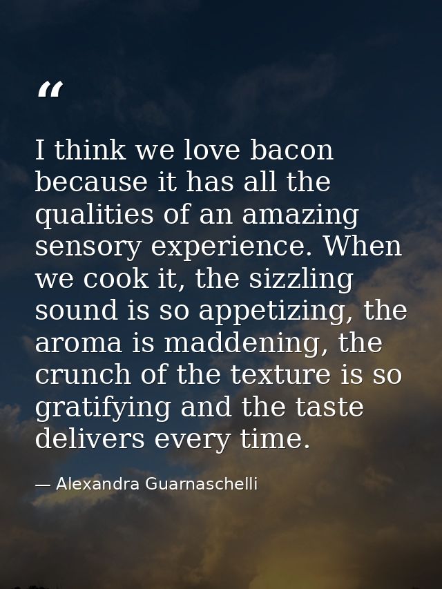I think we love bacon because it has all the qualities of an amazing sensory experience. When we cook it, the sizzling s — Alexandra Guarnaschelli