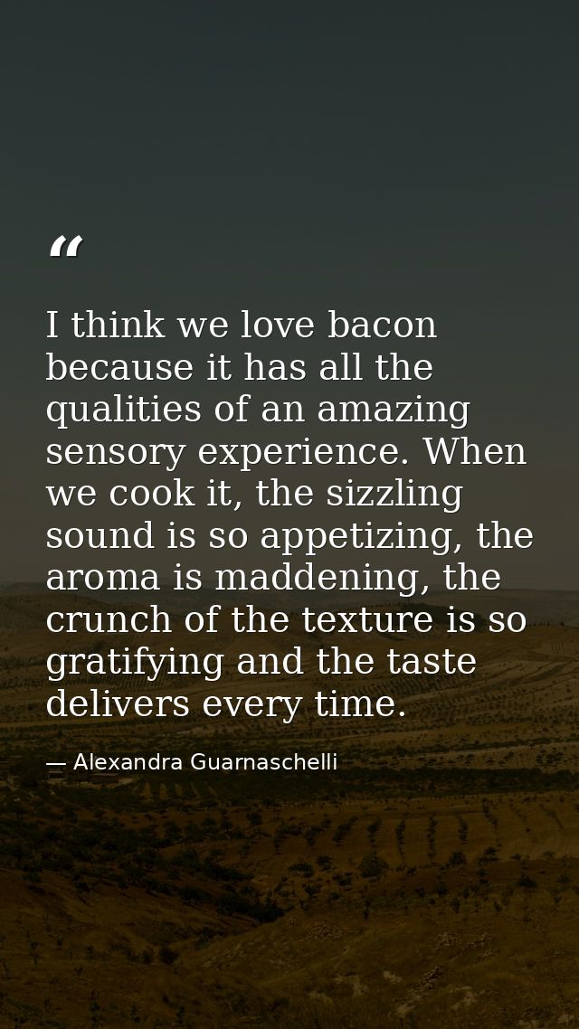 I think we love bacon because it has all the qualities of an amazing sensory experience. When we cook it, the sizzling s — Alexandra Guarnaschelli