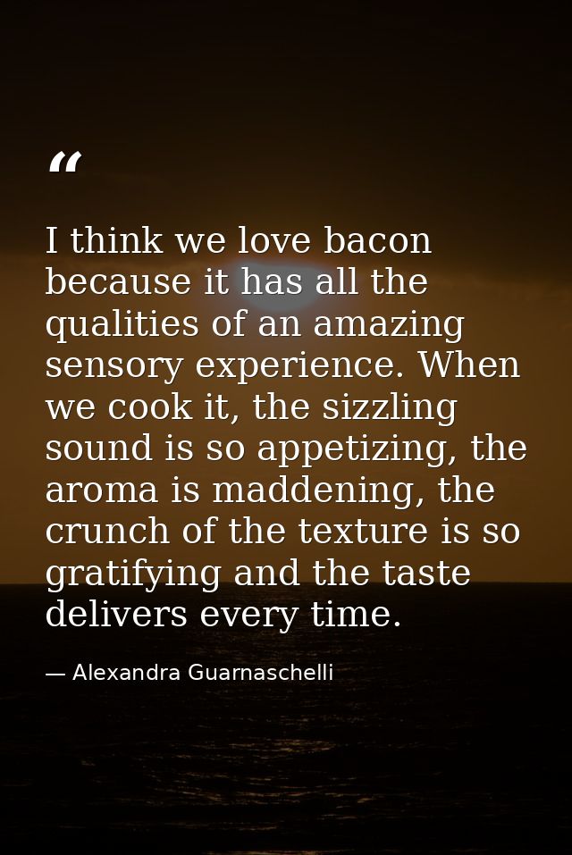 I think we love bacon because it has all the qualities of an amazing sensory experience. When we cook it, the sizzling s — Alexandra Guarnaschelli