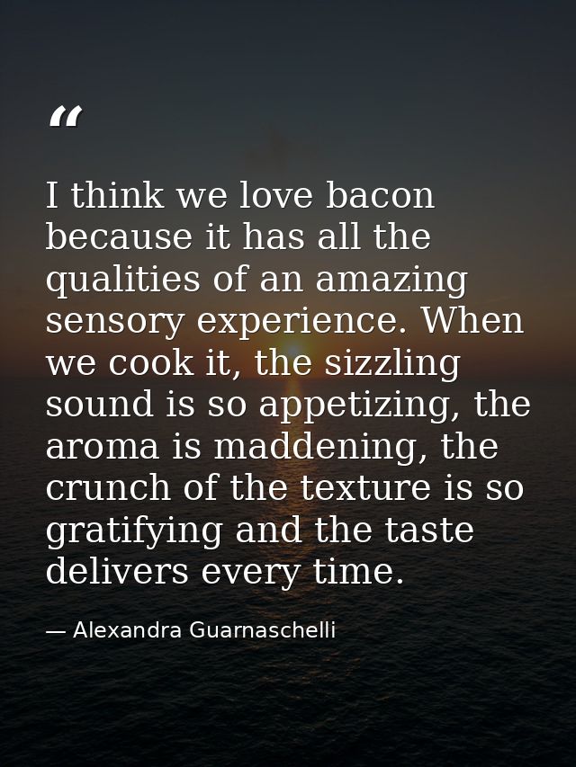 I think we love bacon because it has all the qualities of an amazing sensory experience. When we cook it, the sizzling s — Alexandra Guarnaschelli
