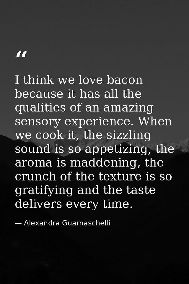 I think we love bacon because it has all the qualities of an amazing sensory experience. When we cook it, the sizzling s — Alexandra Guarnaschelli