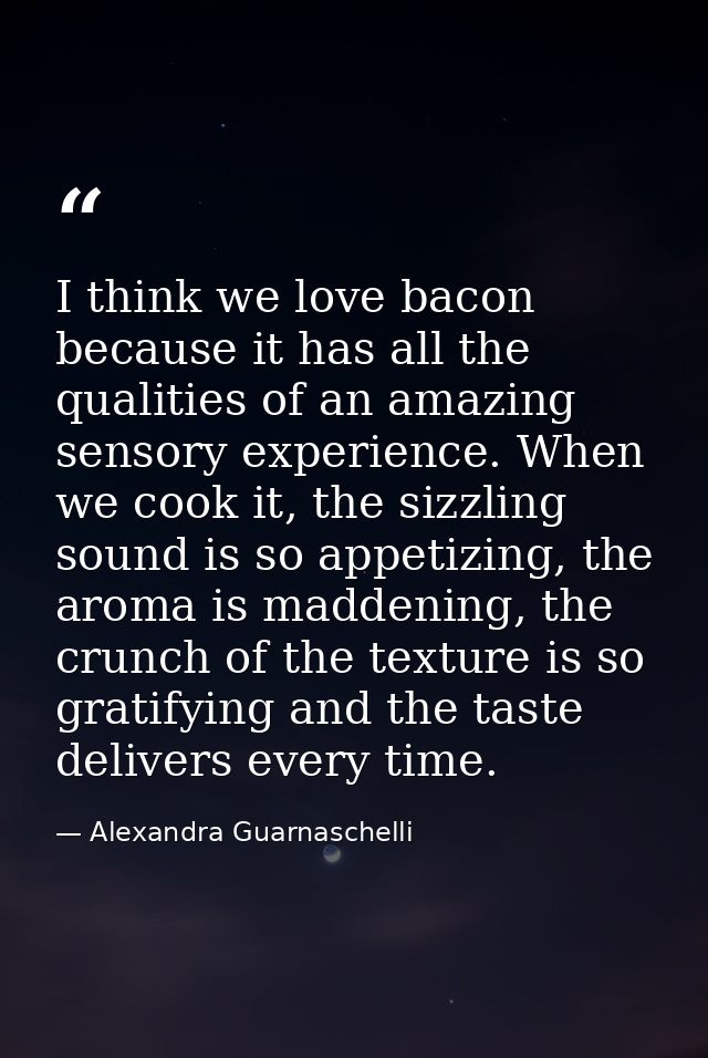 I think we love bacon because it has all the qualities of an amazing sensory experience. When we cook it, the sizzling s — Alexandra Guarnaschelli