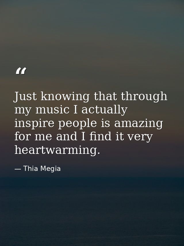 Just knowing that through my music I actually inspire people is amazing for me and I find it very heartwarming. — Thia Megia
