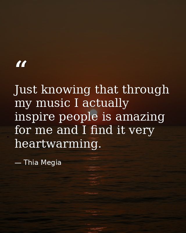 Just knowing that through my music I actually inspire people is amazing for me and I find it very heartwarming. — Thia Megia