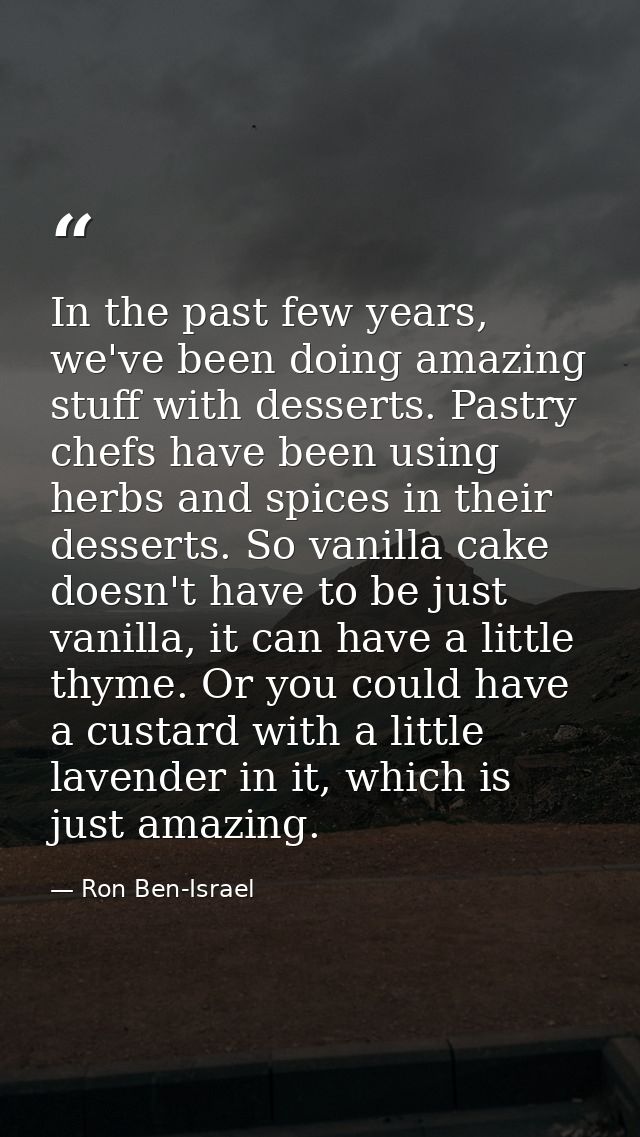 In the past few years, we've been doing amazing stuff with desserts. Pastry chefs have been using herbs and spices in th — Ron Ben-Israel