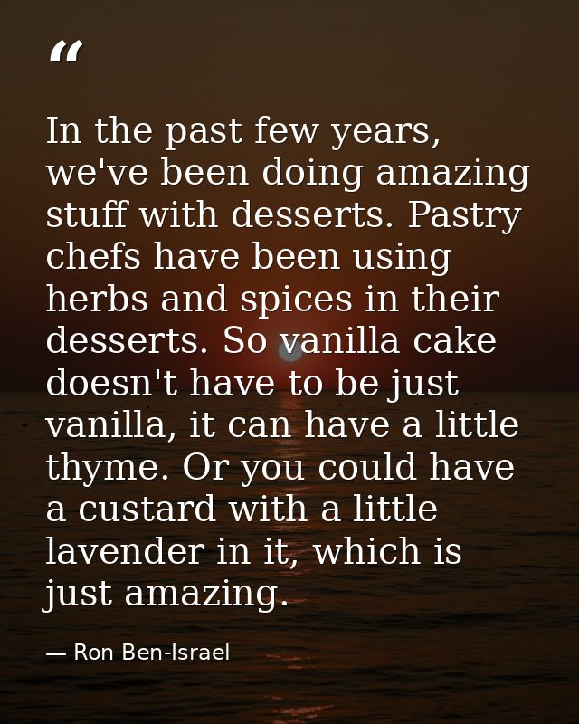 In the past few years, we've been doing amazing stuff with desserts. Pastry chefs have been using herbs and spices in th — Ron Ben-Israel