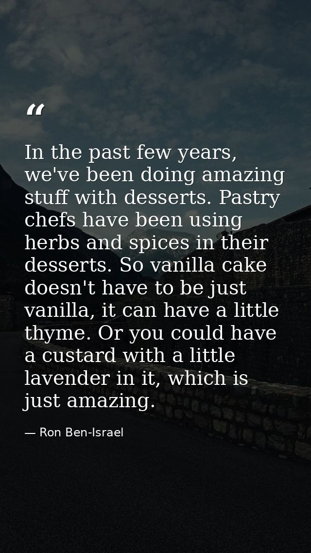 In the past few years, we've been doing amazing stuff with desserts. Pastry chefs have been using herbs and spices in th — Ron Ben-Israel
