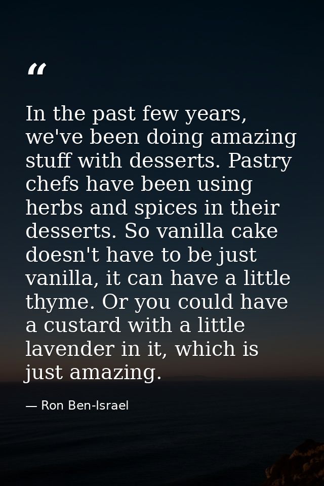 In the past few years, we've been doing amazing stuff with desserts. Pastry chefs have been using herbs and spices in th — Ron Ben-Israel
