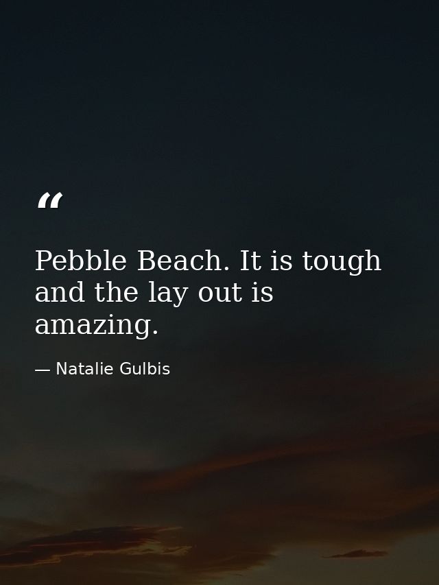 Pebble Beach. It is tough and the lay out is amazing. — Natalie Gulbis