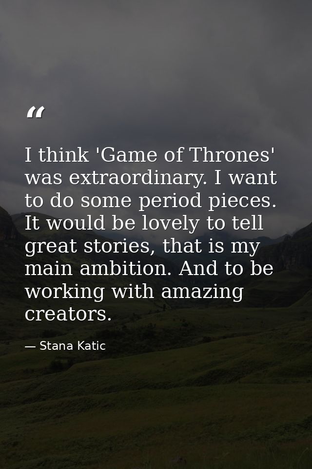 I think 'Game of Thrones' was extraordinary. I want to do some period pieces. It would be lovely to tell great stories,  — Stana Katic