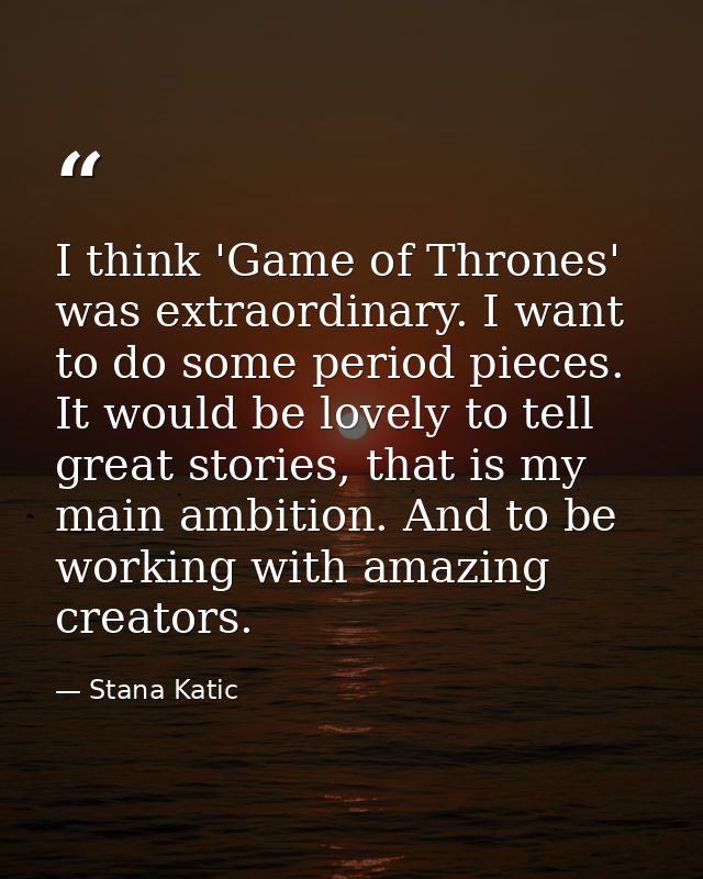 I think 'Game of Thrones' was extraordinary. I want to do some period pieces. It would be lovely to tell great stories,  — Stana Katic
