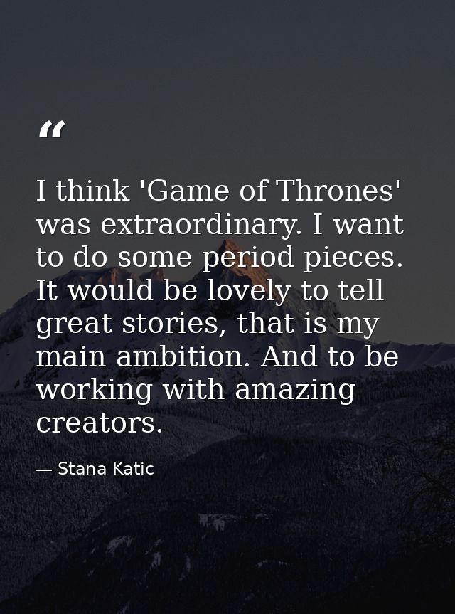 I think 'Game of Thrones' was extraordinary. I want to do some period pieces. It would be lovely to tell great stories,  — Stana Katic