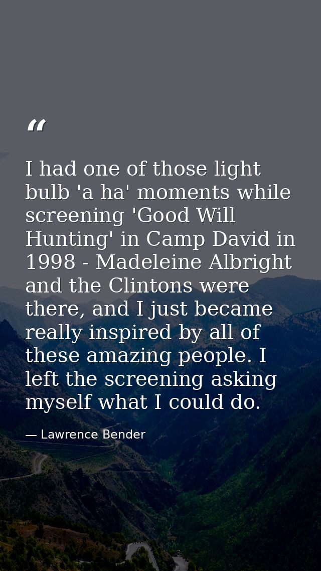 I had one of those light bulb 'a ha' moments while screening 'Good Will Hunting' in Camp David in 1998 - Madeleine Albri — Lawrence Bender