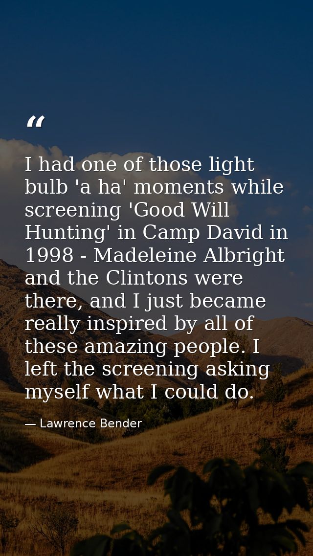 I had one of those light bulb 'a ha' moments while screening 'Good Will Hunting' in Camp David in 1998 - Madeleine Albri — Lawrence Bender