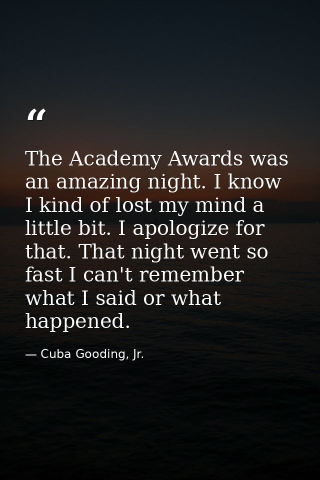 The Academy Awards was an amazing night. I know I kind of lost my mind a little bit. I apologize for that. That night we — Cuba Gooding, Jr.