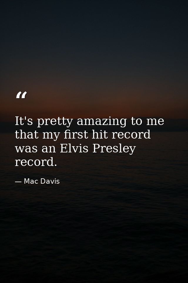 It's pretty amazing to me that my first hit record was an Elvis Presley record. — Mac Davis