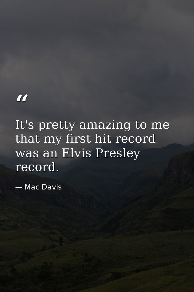 It's pretty amazing to me that my first hit record was an Elvis Presley record. — Mac Davis