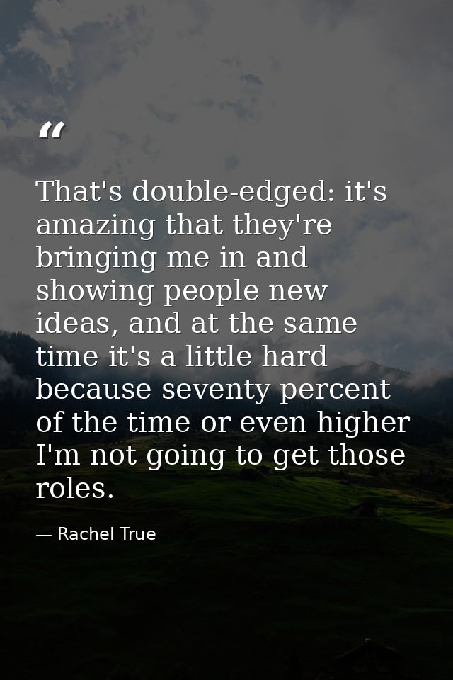 That's double-edged: it's amazing that they're bringing me in and showing people new ideas, and at the same time it's a  — Rachel True