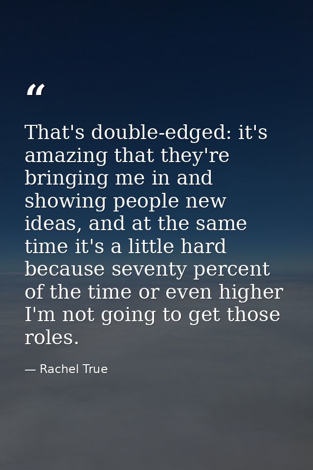 That's double-edged: it's amazing that they're bringing me in and showing people new ideas, and at the same time it's a  — Rachel True