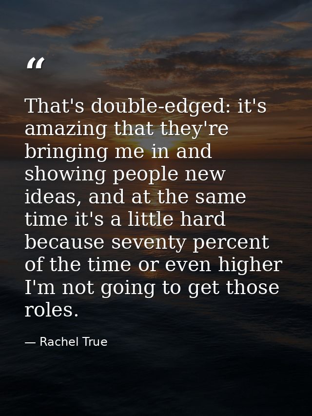 That's double-edged: it's amazing that they're bringing me in and showing people new ideas, and at the same time it's a  — Rachel True