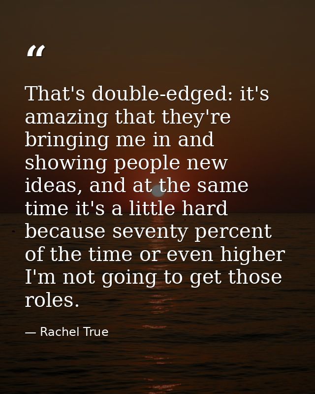 That's double-edged: it's amazing that they're bringing me in and showing people new ideas, and at the same time it's a  — Rachel True