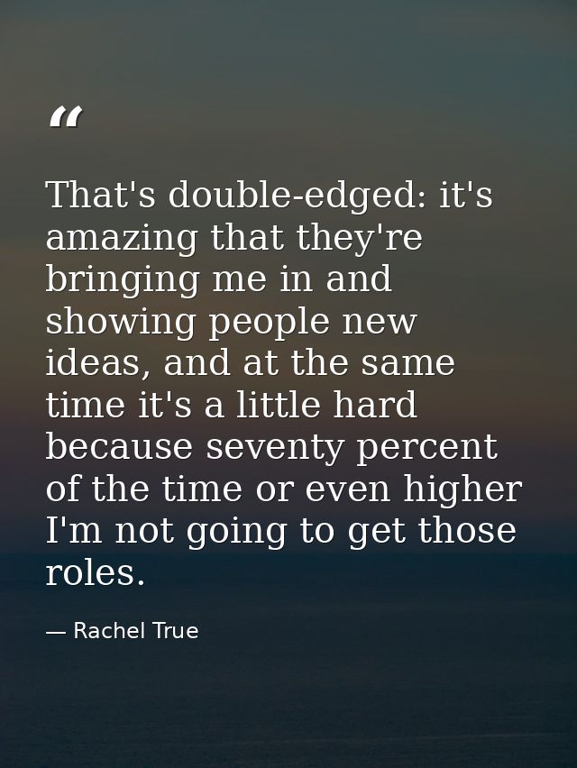 That's double-edged: it's amazing that they're bringing me in and showing people new ideas, and at the same time it's a  — Rachel True