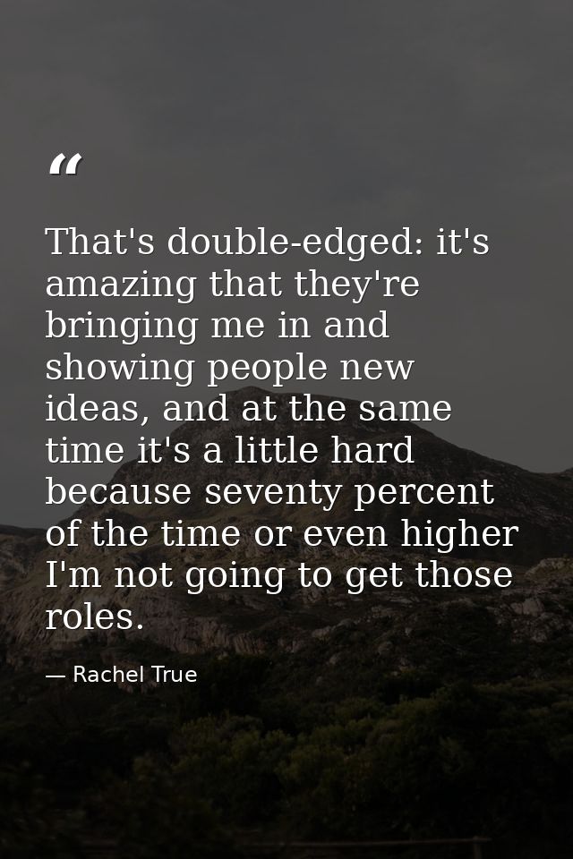 That's double-edged: it's amazing that they're bringing me in and showing people new ideas, and at the same time it's a  — Rachel True
