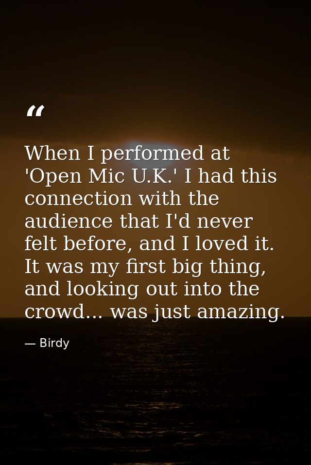 When I performed at 'Open Mic U.K.' I had this connection with the audience that I'd never felt before, and I loved it.  — Birdy