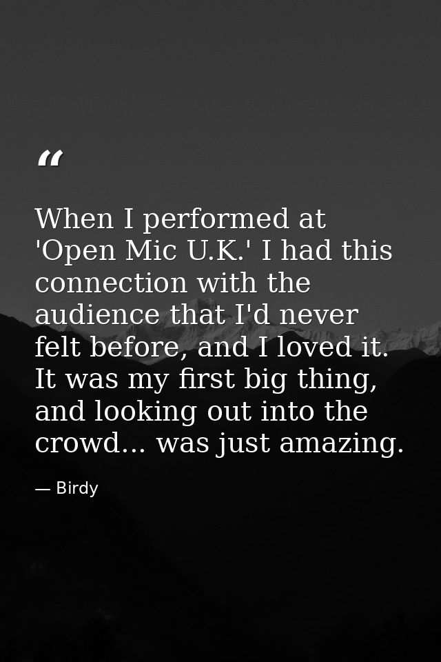 When I performed at 'Open Mic U.K.' I had this connection with the audience that I'd never felt before, and I loved it.  — Birdy