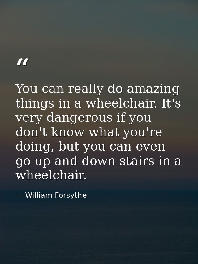 You can really do amazing things in a wheelchair. It's very dangerous if you don't know what you're doing, but you can e — William Forsythe