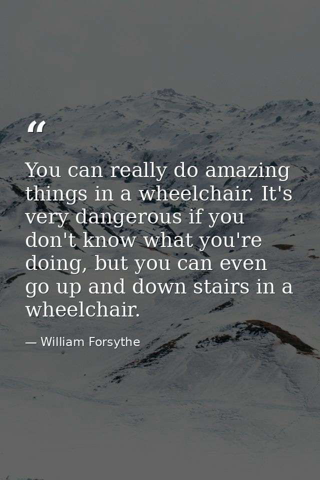 You can really do amazing things in a wheelchair. It's very dangerous if you don't know what you're doing, but you can e — William Forsythe
