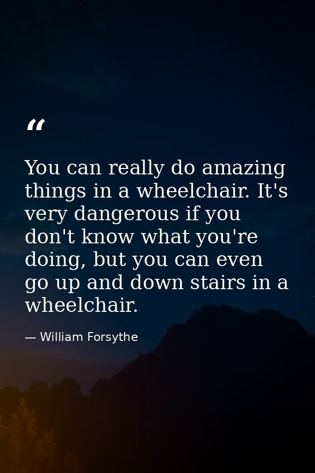 You can really do amazing things in a wheelchair. It's very dangerous if you don't know what you're doing, but you can e — William Forsythe