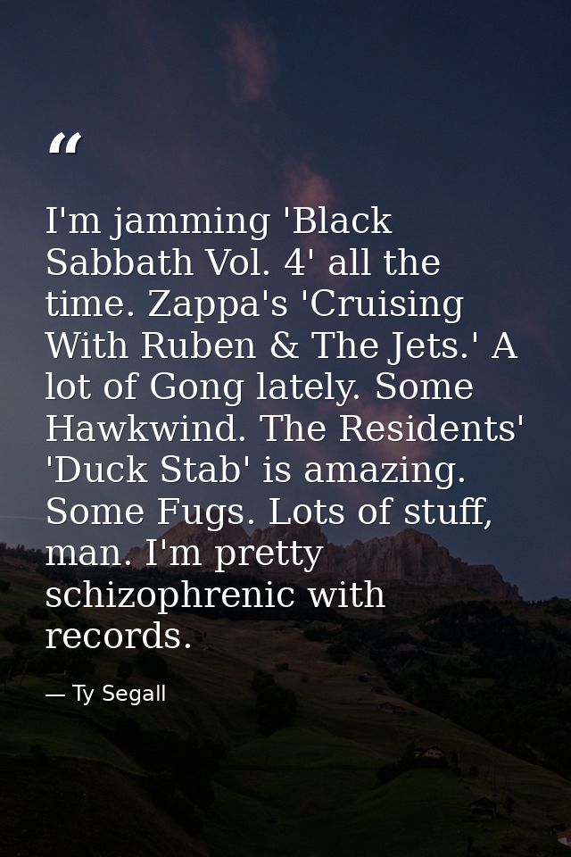 I'm jamming 'Black Sabbath Vol. 4' all the time. Zappa's 'Cruising With Ruben & The Jets.' A lot of Gong lately. Some Ha — Ty Segall