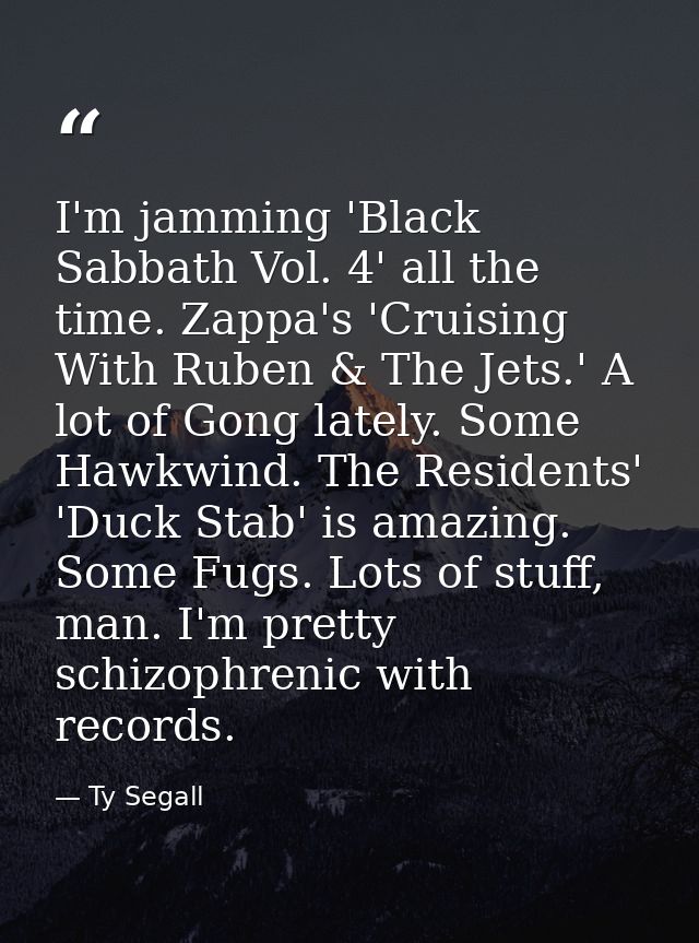 I'm jamming 'Black Sabbath Vol. 4' all the time. Zappa's 'Cruising With Ruben & The Jets.' A lot of Gong lately. Some Ha — Ty Segall
