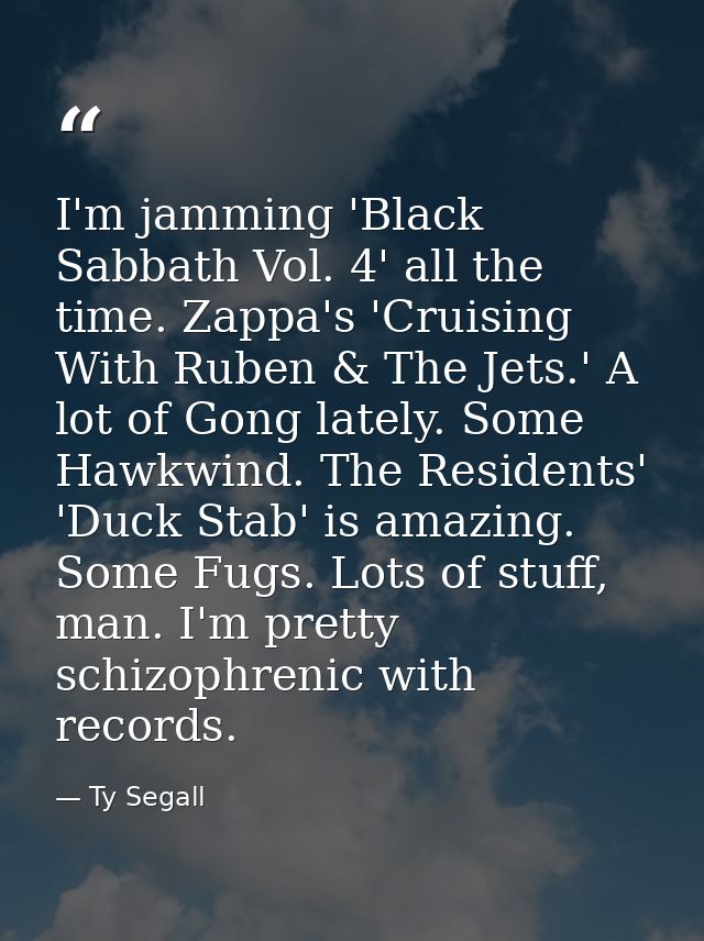I'm jamming 'Black Sabbath Vol. 4' all the time. Zappa's 'Cruising With Ruben & The Jets.' A lot of Gong lately. Some Ha — Ty Segall