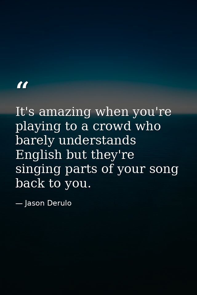 It's amazing when you're playing to a crowd who barely understands English but they're singing parts of your song back t — Jason Derulo