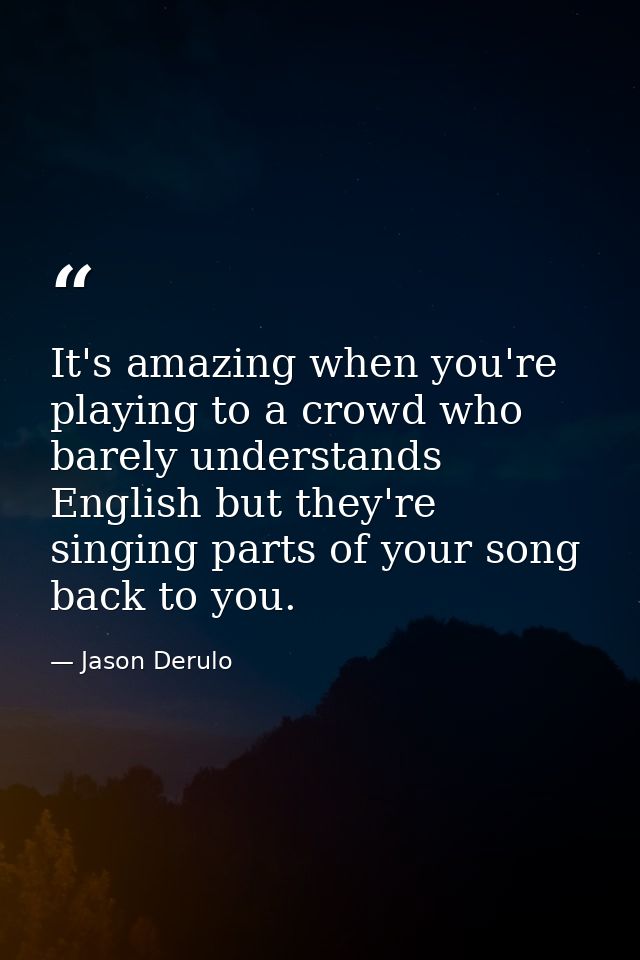 It's amazing when you're playing to a crowd who barely understands English but they're singing parts of your song back t — Jason Derulo