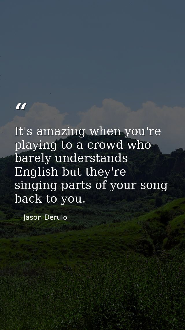 It's amazing when you're playing to a crowd who barely understands English but they're singing parts of your song back t — Jason Derulo