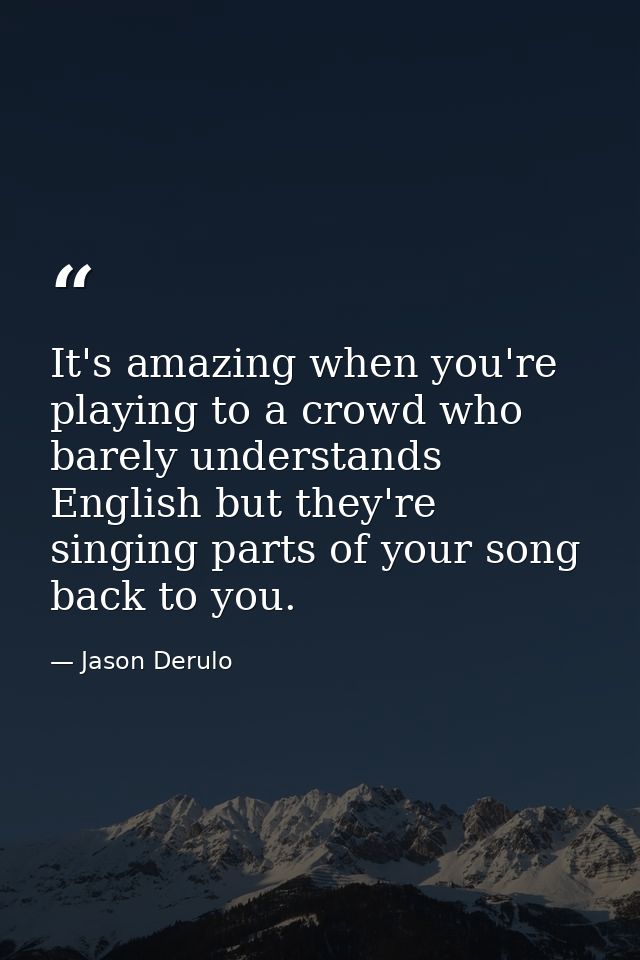 It's amazing when you're playing to a crowd who barely understands English but they're singing parts of your song back t — Jason Derulo